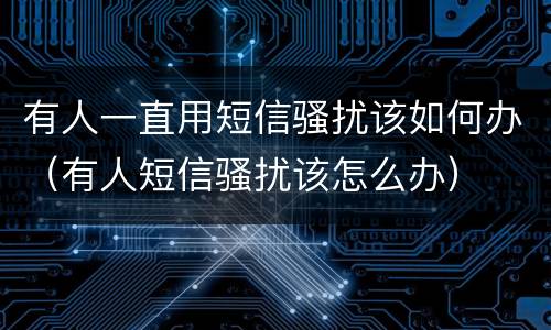 有人一直用短信骚扰该如何办（有人短信骚扰该怎么办）