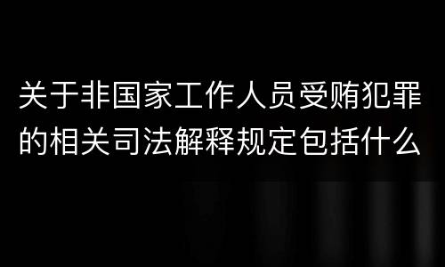 关于非国家工作人员受贿犯罪的相关司法解释规定包括什么
