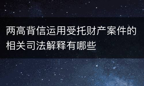 两高背信运用受托财产案件的相关司法解释有哪些