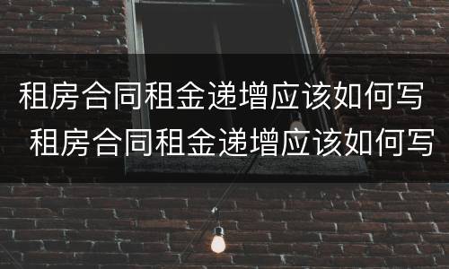 租房合同租金递增应该如何写 租房合同租金递增应该如何写申请