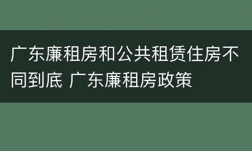 广东廉租房和公共租赁住房不同到底 广东廉租房政策