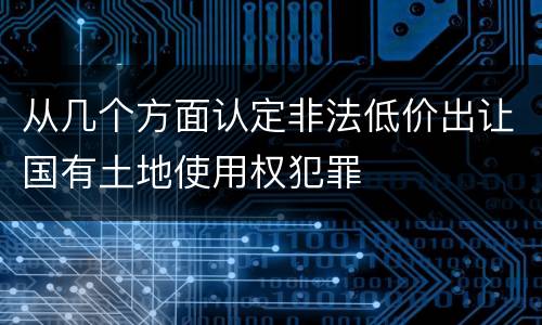 从几个方面认定非法低价出让国有土地使用权犯罪