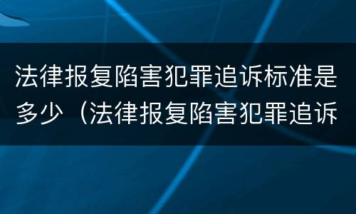 法律报复陷害犯罪追诉标准是多少（法律报复陷害犯罪追诉标准是多少条）
