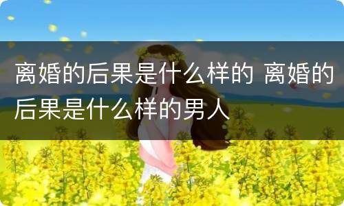 离婚的后果是什么样的 离婚的后果是什么样的男人