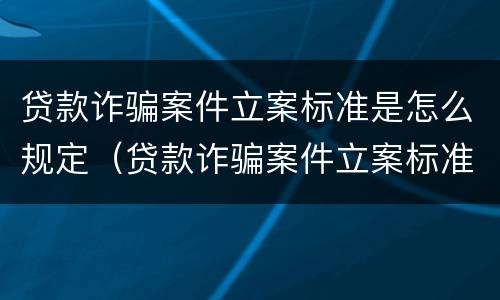 贷款诈骗案件立案标准是怎么规定（贷款诈骗案件立案标准是怎么规定出来的）