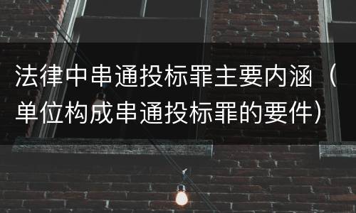 法律中串通投标罪主要内涵（单位构成串通投标罪的要件）