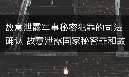 故意泄露军事秘密犯罪的司法确认 故意泄露国家秘密罪和故意泄露军事秘密罪