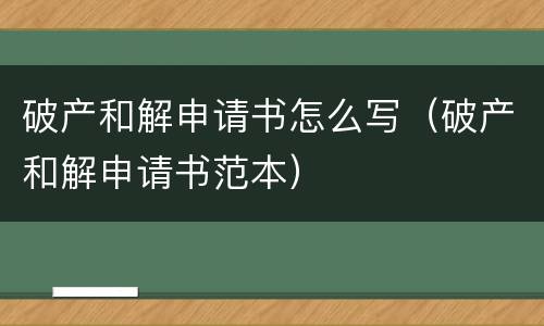 破产和解申请书怎么写（破产和解申请书范本）