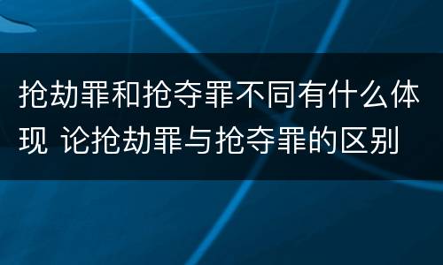 抢劫罪和抢夺罪不同有什么体现 论抢劫罪与抢夺罪的区别