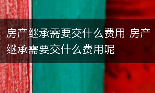 房产继承需要交什么费用 房产继承需要交什么费用呢
