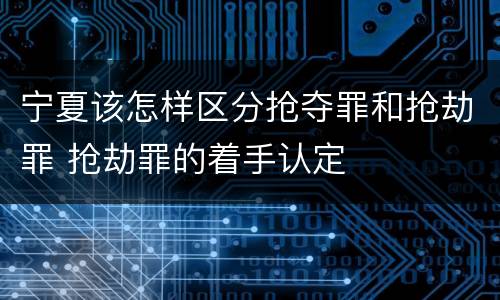 宁夏该怎样区分抢夺罪和抢劫罪 抢劫罪的着手认定