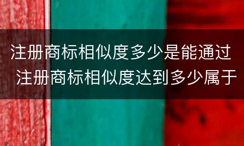 注册商标相似度多少是能通过 注册商标相似度达到多少属于侵权
