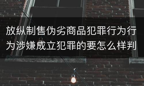 放纵制售伪劣商品犯罪行为行为涉嫌成立犯罪的要怎么样判处