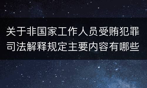 关于非国家工作人员受贿犯罪司法解释规定主要内容有哪些