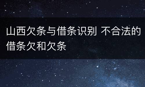 山西欠条与借条识别 不合法的借条欠和欠条