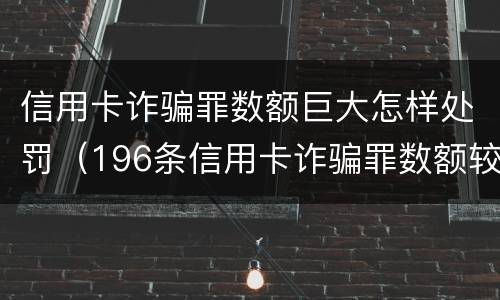 信用卡诈骗罪数额巨大怎样处罚（196条信用卡诈骗罪数额较大）