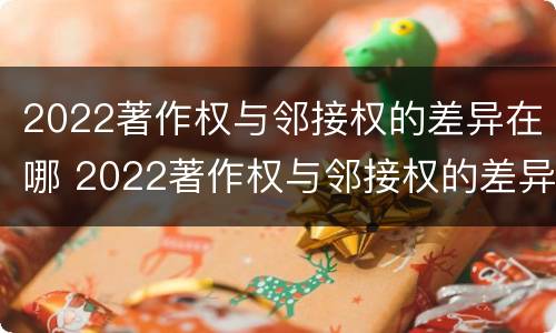 2022著作权与邻接权的差异在哪 2022著作权与邻接权的差异在哪里