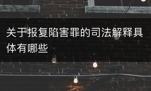 关于报复陷害罪的司法解释具体有哪些