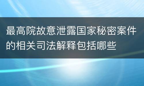 最高院故意泄露国家秘密案件的相关司法解释包括哪些