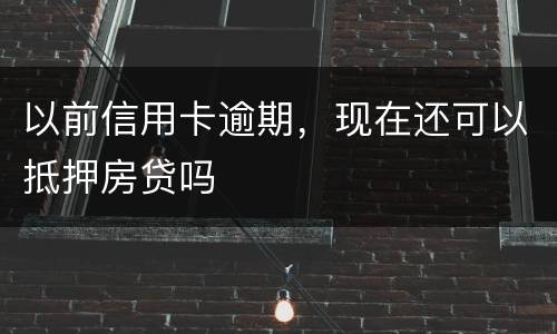 以前信用卡逾期，现在还可以抵押房贷吗