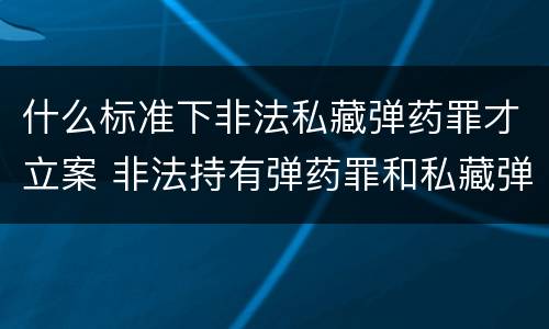什么标准下非法私藏弹药罪才立案 非法持有弹药罪和私藏弹药罪
