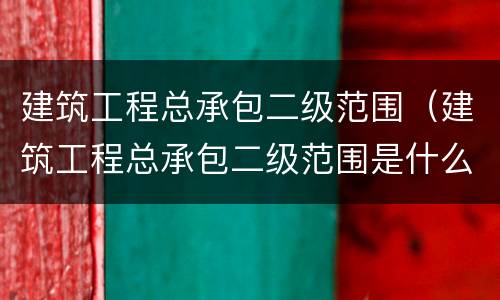 建筑工程总承包二级范围（建筑工程总承包二级范围是什么）