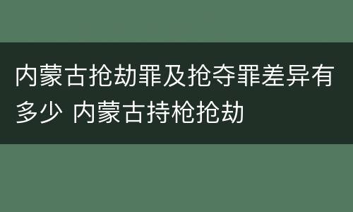内蒙古抢劫罪及抢夺罪差异有多少 内蒙古持枪抢劫
