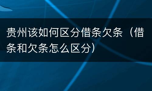 贵州该如何区分借条欠条（借条和欠条怎么区分）