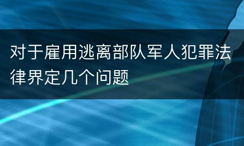 对于雇用逃离部队军人犯罪法律界定几个问题