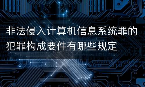 非法侵入计算机信息系统罪的犯罪构成要件有哪些规定