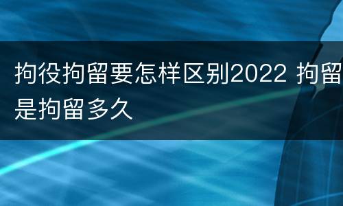 拘役拘留要怎样区别2022 拘留是拘留多久