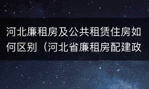 河北廉租房及公共租赁住房如何区别（河北省廉租房配建政策）