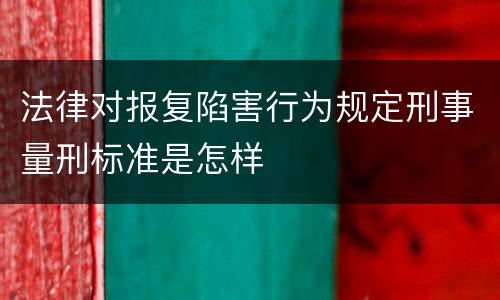 法律对报复陷害行为规定刑事量刑标准是怎样