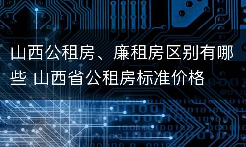 山西公租房、廉租房区别有哪些 山西省公租房标准价格