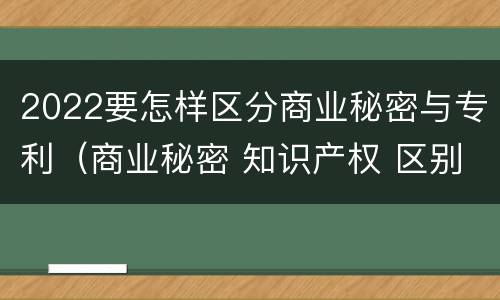2022要怎样区分商业秘密与专利（商业秘密 知识产权 区别）