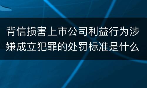 背信损害上市公司利益行为涉嫌成立犯罪的处罚标准是什么