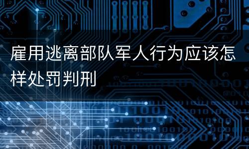 雇用逃离部队军人行为应该怎样处罚判刑