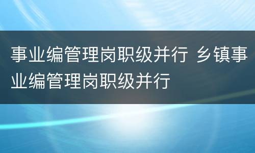 事业编管理岗职级并行 乡镇事业编管理岗职级并行