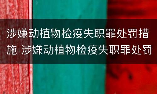 涉嫌动植物检疫失职罪处罚措施 涉嫌动植物检疫失职罪处罚措施怎么写