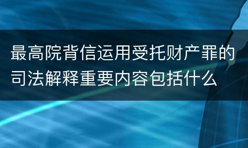 最高院背信运用受托财产罪的司法解释重要内容包括什么