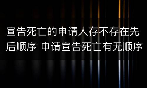 宣告死亡的申请人存不存在先后顺序 申请宣告死亡有无顺序限制
