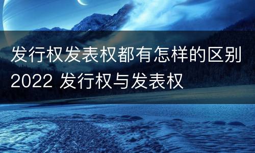 发行权发表权都有怎样的区别2022 发行权与发表权