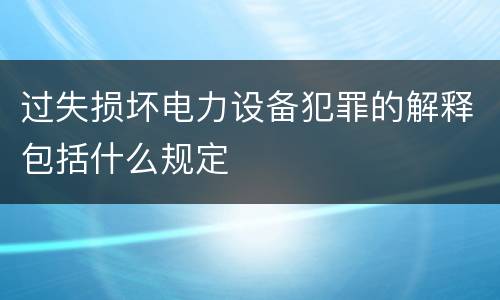 过失损坏电力设备犯罪的解释包括什么规定