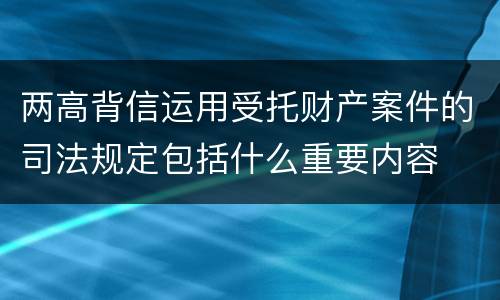 两高背信运用受托财产案件的司法规定包括什么重要内容
