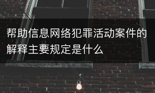 帮助信息网络犯罪活动案件的解释主要规定是什么
