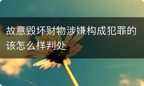 故意毁坏财物涉嫌构成犯罪的该怎么样判处