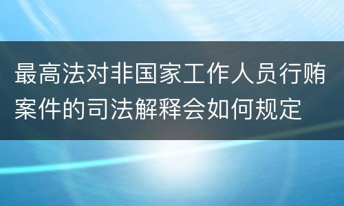 最高法对非国家工作人员行贿案件的司法解释会如何规定