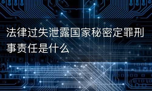 法律过失泄露国家秘密定罪刑事责任是什么