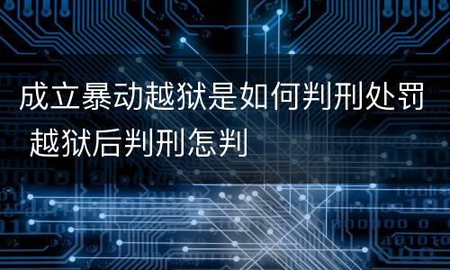 成立暴动越狱是如何判刑处罚 越狱后判刑怎判