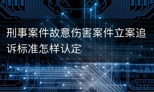 刑事案件故意伤害案件立案追诉标准怎样认定